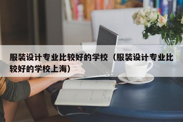 服装设计专业比较好的学校（服装设计专业比较好的学校上海）