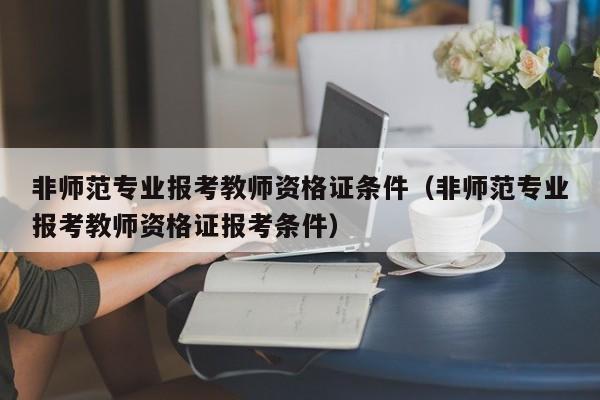 非师范专业报考教师资格证条件（非师范专业报考教师资格证报考条件）