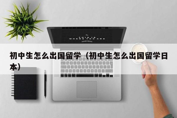 初中生怎么出国留学（初中生怎么出国留学日本）