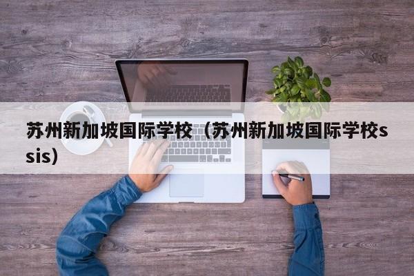 苏州新加坡国际学校（苏州新加坡国际学校ssis）