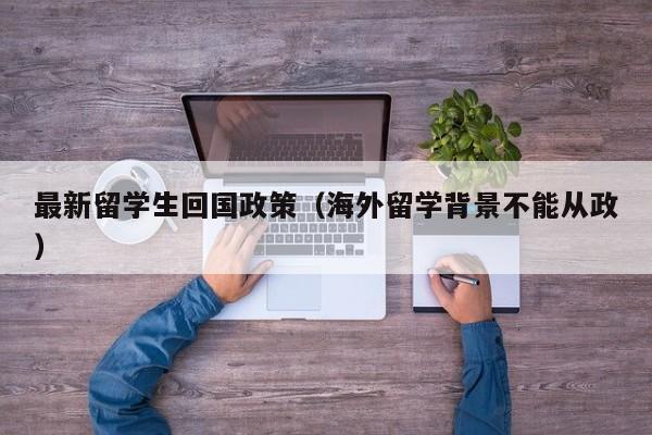 最新留学生回国政策（海外留学背景不能从政）