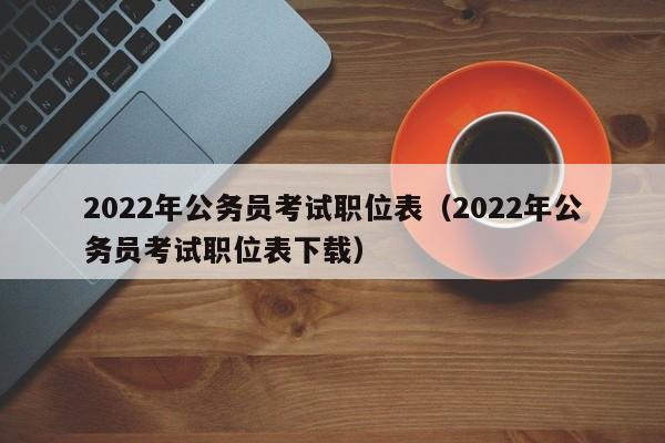 2022年公务员考试职位表（2022年公务员考试职位表下载）