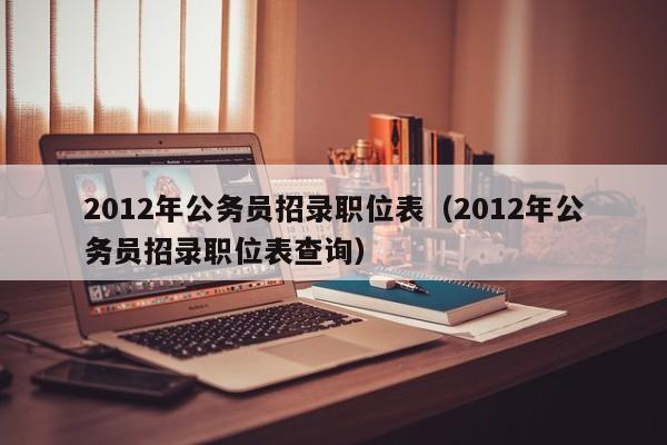 2012年公务员招录职位表（2012年公务员招录职位表查询）