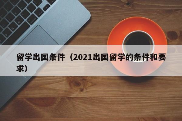 留学出国条件（2021出国留学的条件和要求）