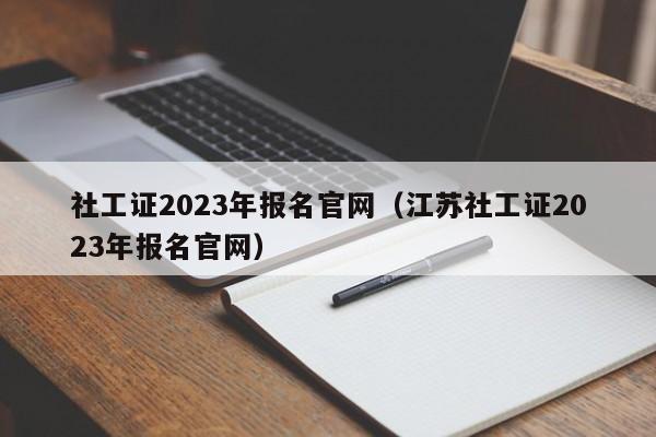 社工证2023年报名官网（江苏社工证2023年报名官网）