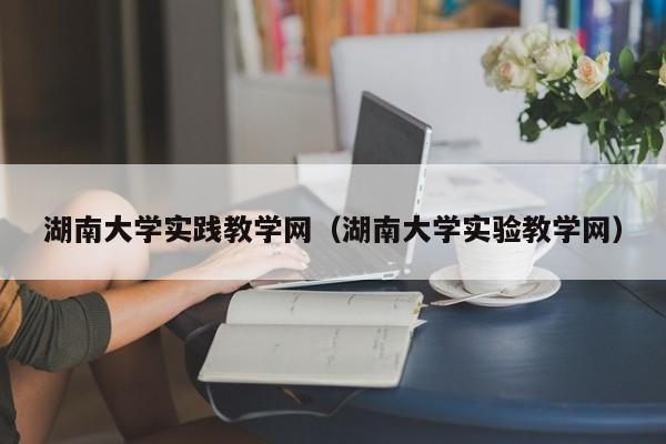 湖南大学实践教学网（湖南大学实验教学网）