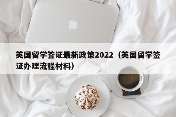 英国留学签证最新政策2022（英国留学签证办理流程材料）