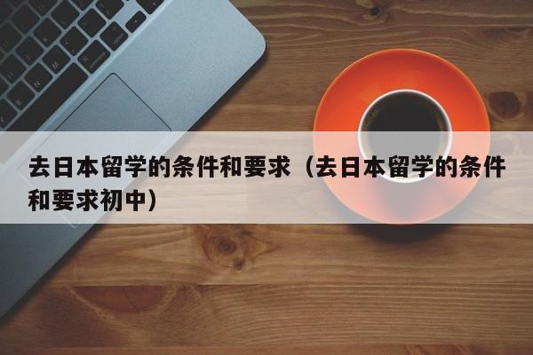 去日本留学的条件和要求（去日本留学的条件和要求初中）