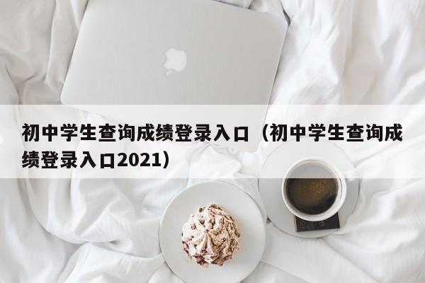 初中学生查询成绩登录入口（初中学生查询成绩登录入口2021）
