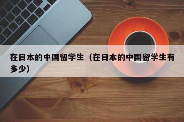 在日本的中国留学生（在日本的中国留学生有多少）