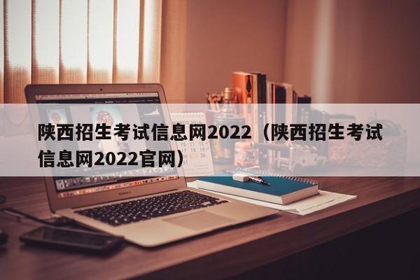 陕西招生考试信息网2022（陕西招生考试信息网2022官网）