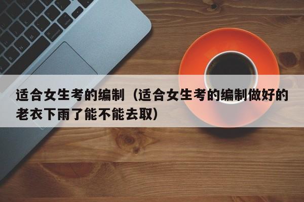 适合女生考的编制（适合女生考的编制做好的老衣下雨了能不能去取）