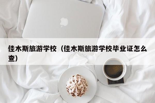 佳木斯旅游学校（佳木斯旅游学校毕业证怎么查）