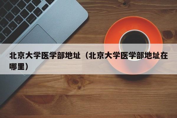 北京大学医学部地址（北京大学医学部地址在哪里）
