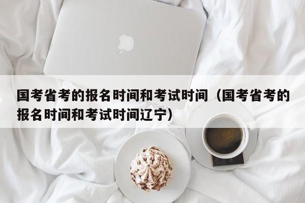 国考省考的报名时间和考试时间（国考省考的报名时间和考试时间辽宁）