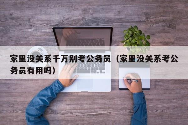 家里没关系千万别考公务员（家里没关系考公务员有用吗）