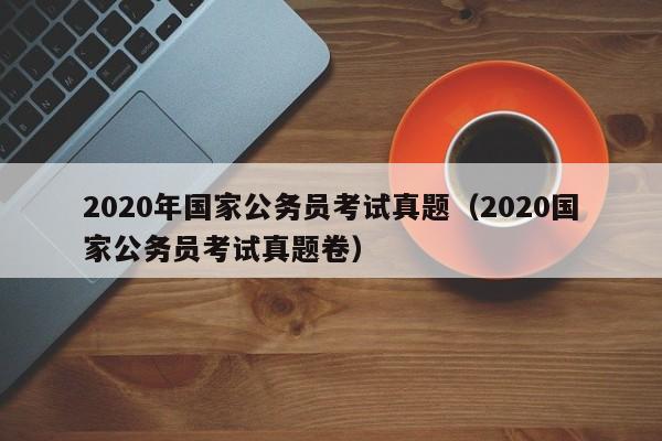 2020年国家公务员考试真题（2020国家公务员考试真题卷）