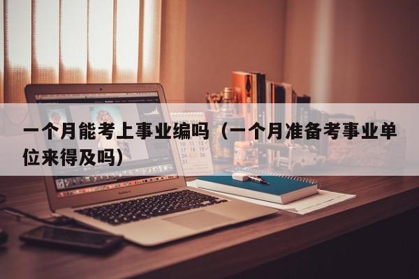 一个月能考上事业编吗（一个月准备考事业单位来得及吗）