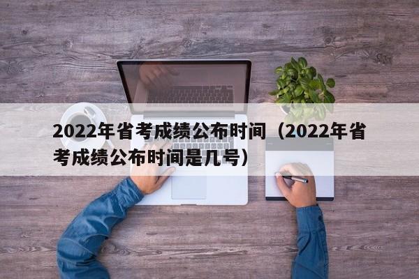 2022年省考成绩公布时间（2022年省考成绩公布时间是几号）