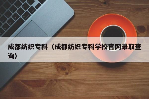 成都纺织专科（成都纺织专科学校官网录取查询）
