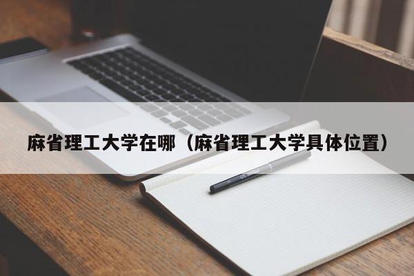 麻省理工大学在哪（麻省理工大学具体位置）