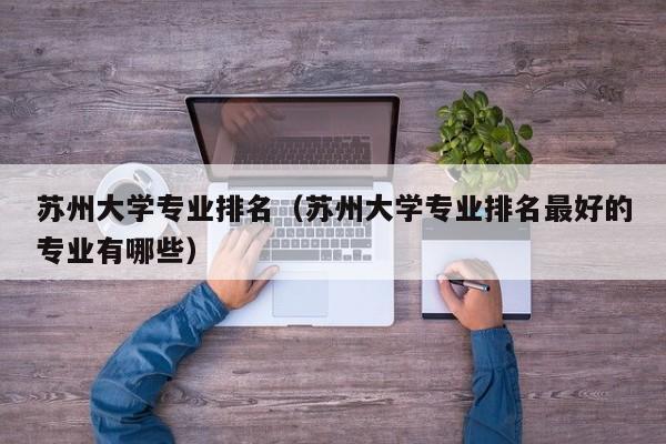 苏州大学专业排名（苏州大学专业排名最好的专业有哪些）