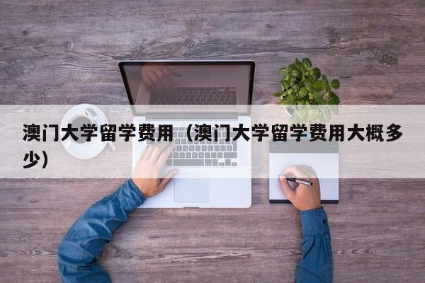 澳门大学留学费用（澳门大学留学费用大概多少）