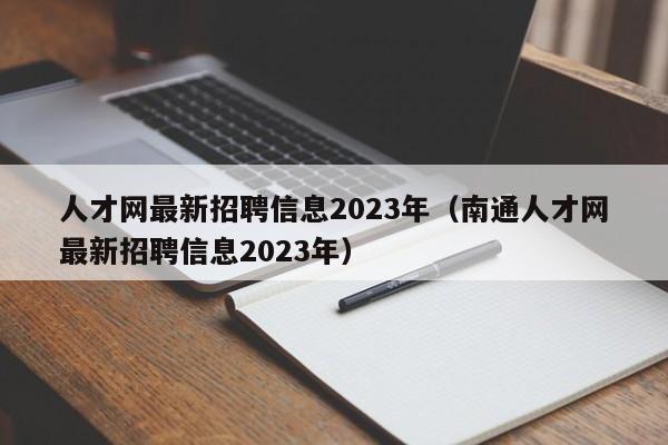 人才网最新招聘信息2023年（南通人才网最新招聘信息2023年）