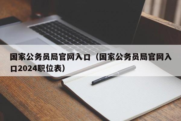 国家公务员局官网入口（国家公务员局官网入口2024职位表）