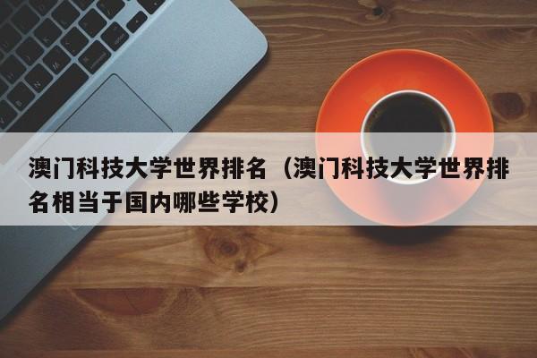 澳门科技大学世界排名（澳门科技大学世界排名相当于国内哪些学校）