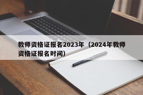 教师资格证报名2023年（2024年教师资格证报名时间）