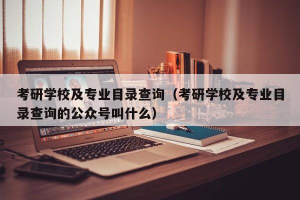 考研学校及专业目录查询（考研学校及专业目录查询的公众号叫什么）