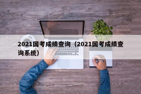 2021国考成绩查询（2021国考成绩查询系统）
