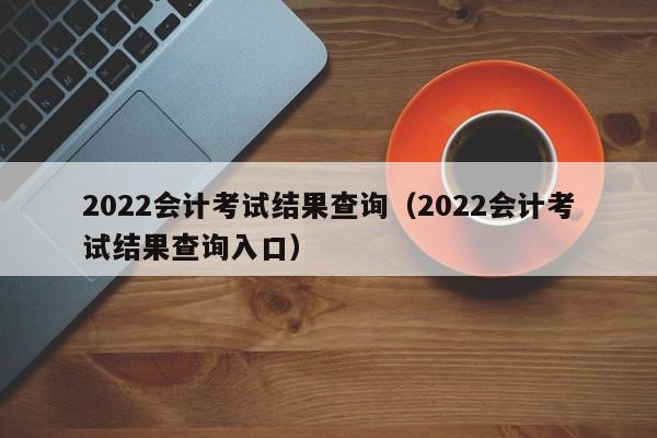 2022会计考试结果查询（2022会计考试结果查询入口）