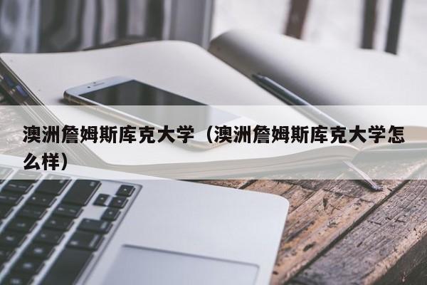 澳洲詹姆斯库克大学（澳洲詹姆斯库克大学怎么样）