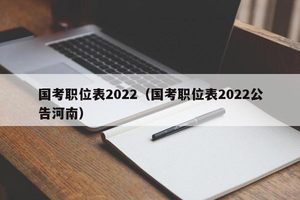 国考职位表2022（国考职位表2022公告河南）