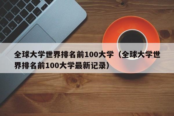 全球大学世界排名前100大学（全球大学世界排名前100大学最新记录）