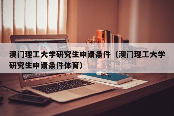 澳门理工大学研究生申请条件（澳门理工大学研究生申请条件体育）
