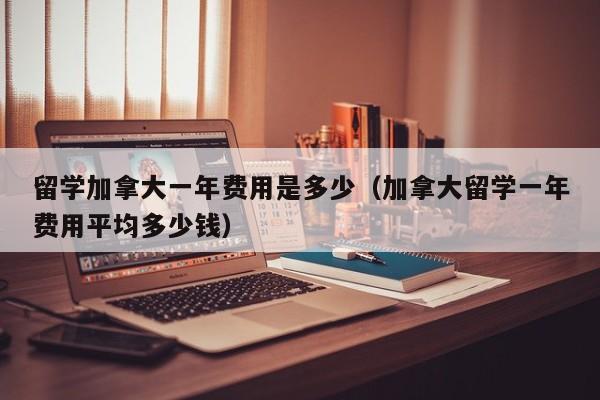 留学加拿大一年费用是多少（加拿大留学一年费用平均多少钱）