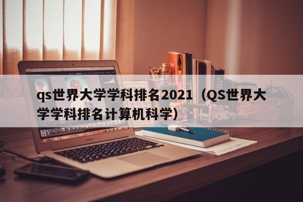 qs世界大学学科排名2021（QS世界大学学科排名计算机科学）
