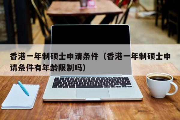 香港一年制硕士申请条件（香港一年制硕士申请条件有年龄限制吗）