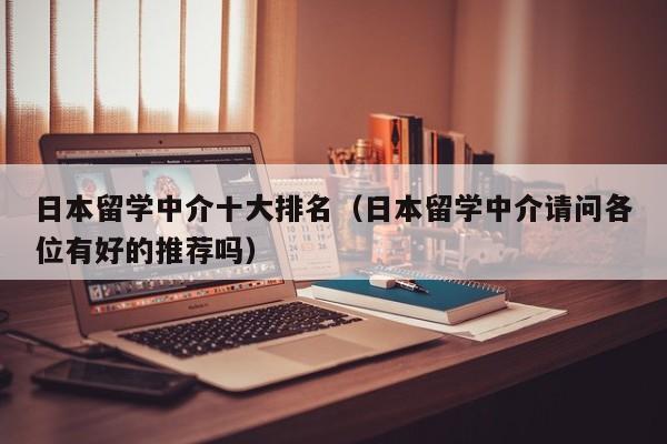 日本留学中介十大排名（日本留学中介请问各位有好的推荐吗）