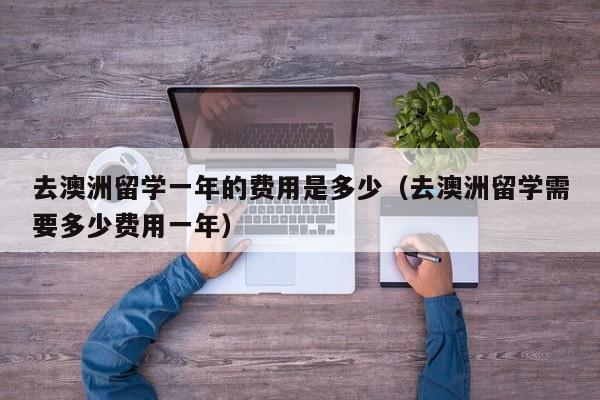 去澳洲留学一年的费用是多少（去澳洲留学需要多少费用一年）